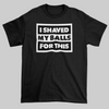 I Shaved My Balls For This - Jay's Custom Prints